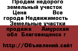 Продам недорого земельный участок  › Цена ­ 450 000 - Все города Недвижимость » Земельные участки продажа   . Амурская обл.,Благовещенск г.